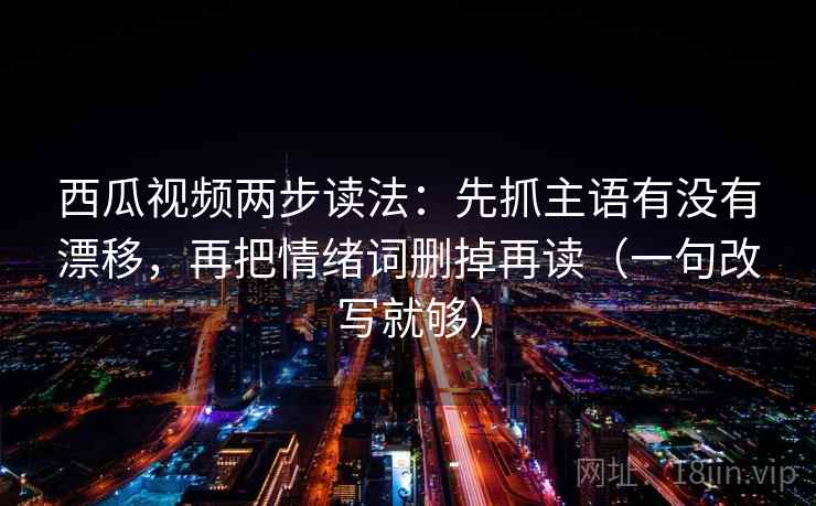 西瓜视频两步读法:先抓主语有没有漂移,再把情绪词删掉再读(一句改写就够) 第2张 西瓜视频两步读法:先抓主语有没有漂移,再把情绪词删掉再读(一句改写就够) 第2张