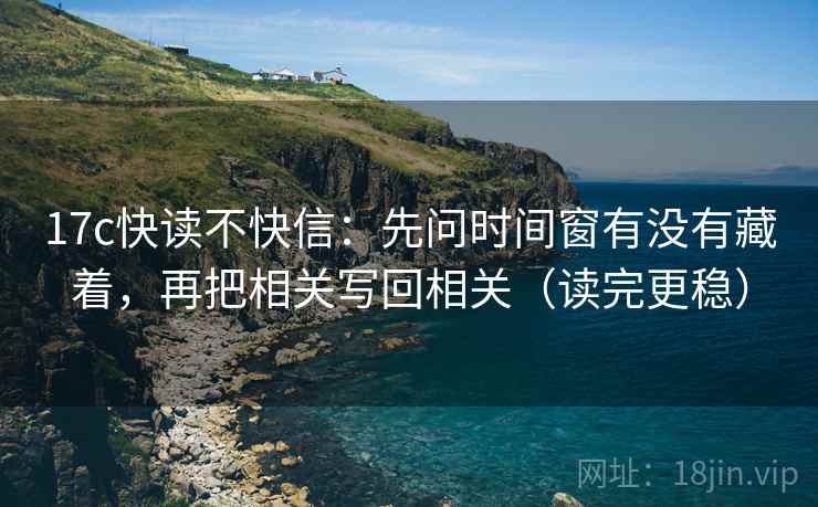 17c快读不快信：先问时间窗有没有藏着，再把相关写回相关（读完更稳）  第2张