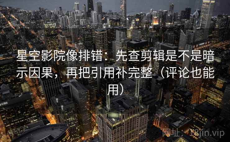 星空影院像排错:先查剪辑是不是暗示因果,再把引用补完整(评论也能用) 第2张 星空影院像排错:先查剪辑是不是暗示因果,再把引用补完整(评论也能用) 第2张