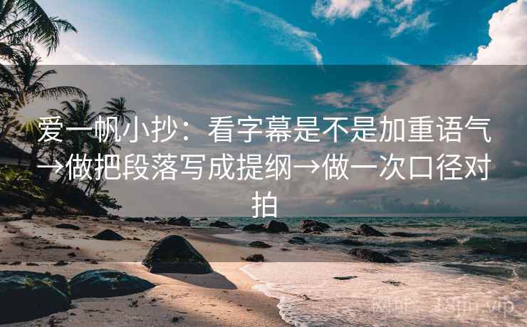 爱一帆小抄:看字幕是不是加重语气→做把段落写成提纲→做一次口径对拍 第2张 爱一帆小抄:看字幕是不是加重语气→做把段落写成提纲→做一次口径对拍 第2张