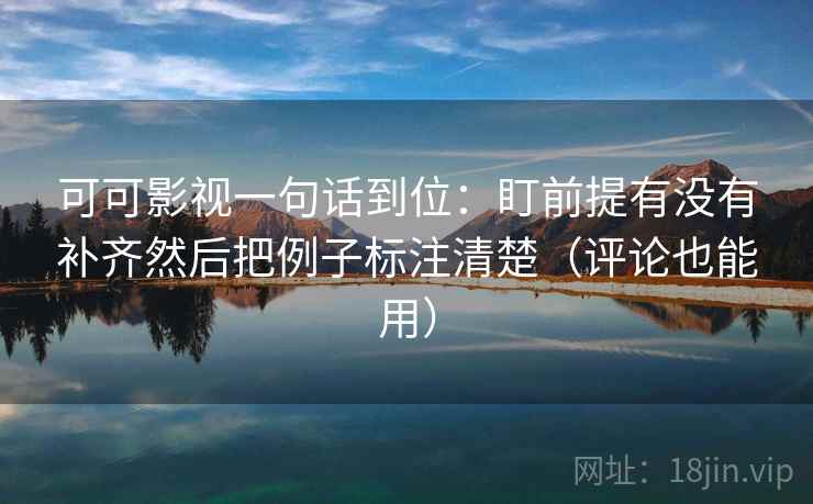 可可影视一句话到位:盯前提有没有补齐然后把例子标注清楚(评论也能用) 第2张 可可影视一句话到位:盯前提有没有补齐然后把例子标注清楚(评论也能用) 第2张
