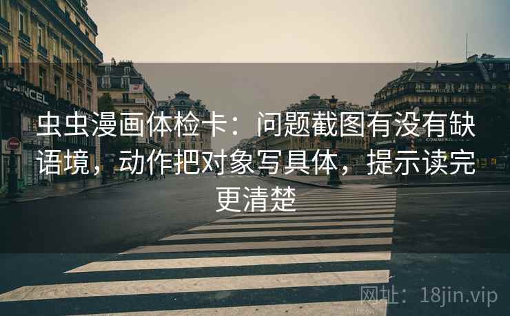虫虫漫画体检卡:问题截图有没有缺语境,动作把对象写具体,提示读完更清楚 第2张 虫虫漫画体检卡:问题截图有没有缺语境,动作把对象写具体,提示读完更清楚 第2张