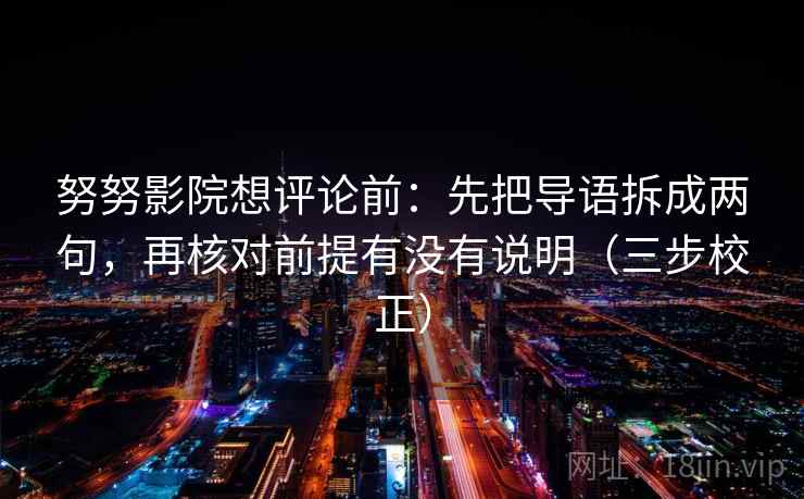 努努影院想评论前：先把导语拆成两句，再核对前提有没有说明（三步校正）
