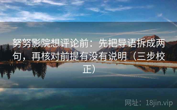 努努影院想评论前:先把导语拆成两句,再核对前提有没有说明(三步校正) 第2张 努努影院想评论前:先把导语拆成两句,再核对前提有没有说明(三步校正) 第2张