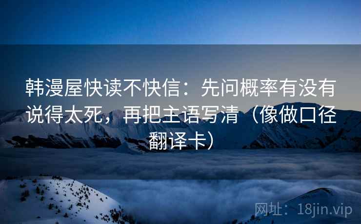 韩漫屋快读不快信：先问概率有没有说得太死，再把主语写清（像做口径翻译卡）
