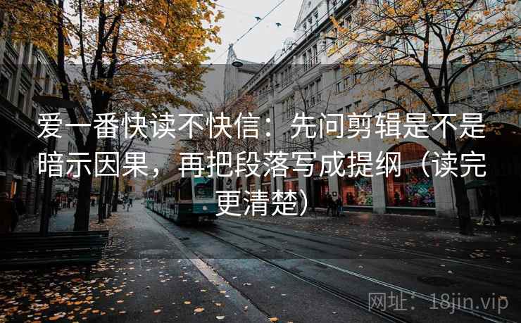 爱一番快读不快信：先问剪辑是不是暗示因果，再把段落写成提纲（读完更清楚）  第1张