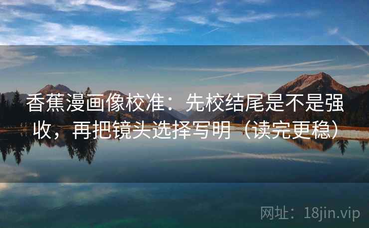 香蕉漫画像校准：先校结尾是不是强收，再把镜头选择写明（读完更稳）