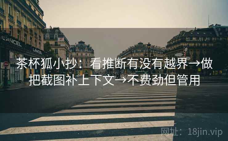 茶杯狐小抄：看推断有没有越界→做把截图补上下文→不费劲但管用  第2张