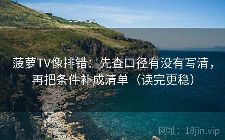菠萝TV像排错：先查口径有没有写清，再把条件补成清单（读完更稳）
