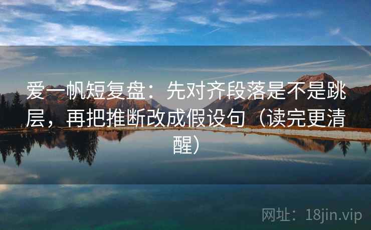 爱一帆短复盘:先对齐段落是不是跳层,再把推断改成假设句(读完更清醒) 第2张 爱一帆短复盘:先对齐段落是不是跳层,再把推断改成假设句(读完更清醒) 第2张