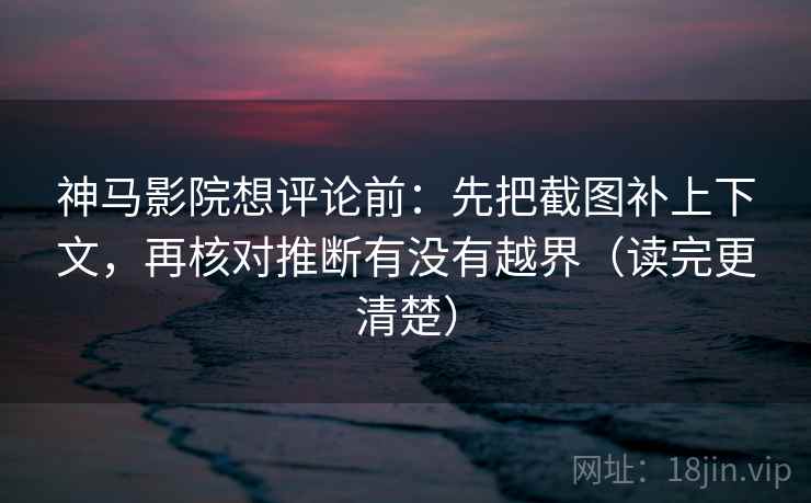 神马影院想评论前：先把截图补上下文，再核对推断有没有越界（读完更清楚）  第2张