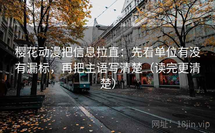 樱花动漫把信息拉直:先看单位有没有漏标,再把主语写清楚(读完更清楚) 第2张 樱花动漫把信息拉直:先看单位有没有漏标,再把主语写清楚(读完更清楚) 第2张