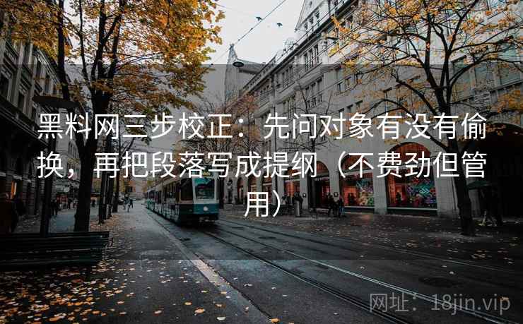 黑料网三步校正:先问对象有没有偷换,再把段落写成提纲(不费劲但管用) 第2张 黑料网三步校正:先问对象有没有偷换,再把段落写成提纲(不费劲但管用) 第2张