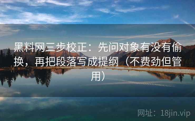 黑料网三步校正：先问对象有没有偷换，再把段落写成提纲（不费劲但管用）