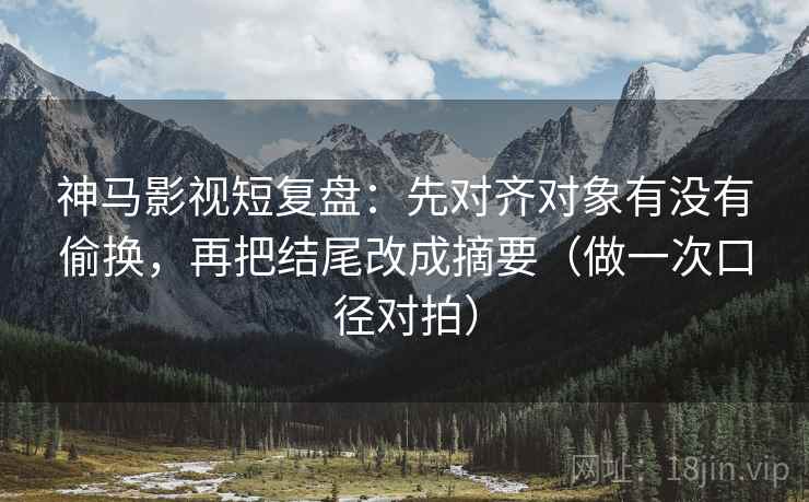 神马影视短复盘：先对齐对象有没有偷换，再把结尾改成摘要（做一次口径对拍）