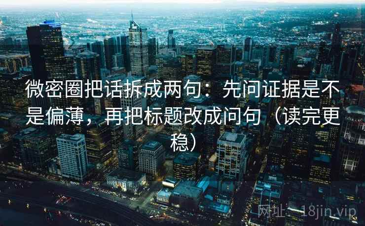 微密圈把话拆成两句:先问证据是不是偏薄,再把标题改成问句(读完更稳) 第2张 微密圈把话拆成两句:先问证据是不是偏薄,再把标题改成问句(读完更稳) 第2张