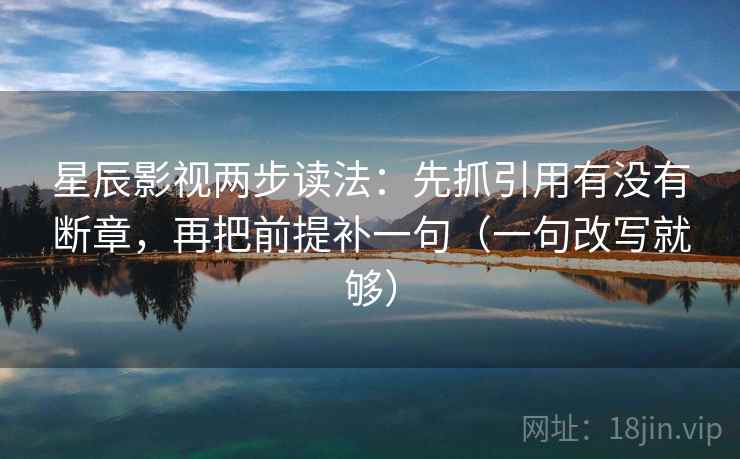 星辰影视两步读法：先抓引用有没有断章，再把前提补一句（一句改写就够）  第1张