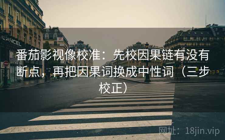 番茄影视像校准：先校因果链有没有断点，再把因果词换成中性词（三步校正）  第2张
