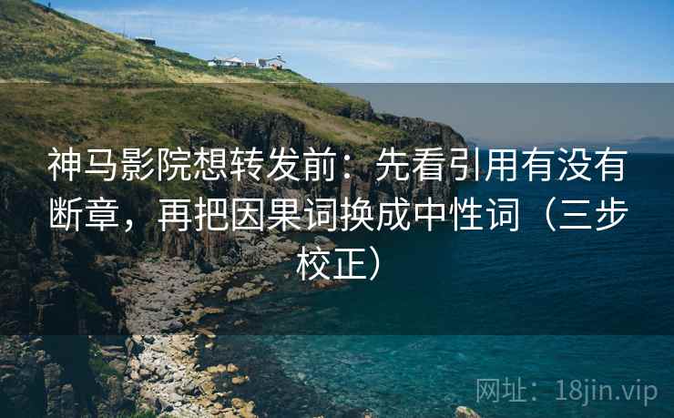 神马影院想转发前：先看引用有没有断章，再把因果词换成中性词（三步校正）