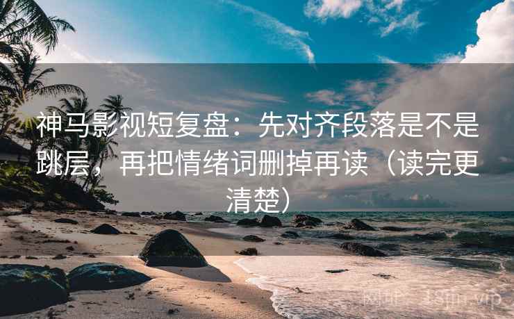 神马影视短复盘:先对齐段落是不是跳层,再把情绪词删掉再读(读完更清楚) 第2张 神马影视短复盘:先对齐段落是不是跳层,再把情绪词删掉再读(读完更清楚) 第2张