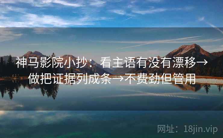 神马影院小抄：看主语有没有漂移→做把证据列成条→不费劲但管用