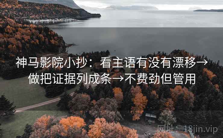 神马影院小抄:看主语有没有漂移→做把证据列成条→不费劲但管用 第2张 神马影院小抄:看主语有没有漂移→做把证据列成条→不费劲但管用 第2张