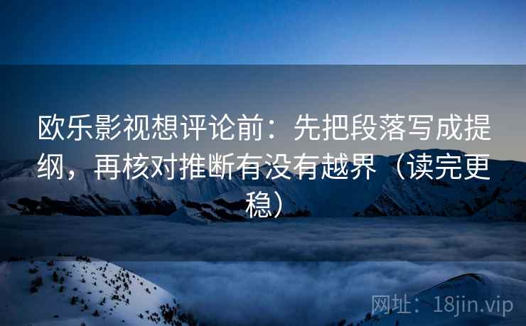 欧乐影视想评论前：先把段落写成提纲，再核对推断有没有越界（读完更稳）