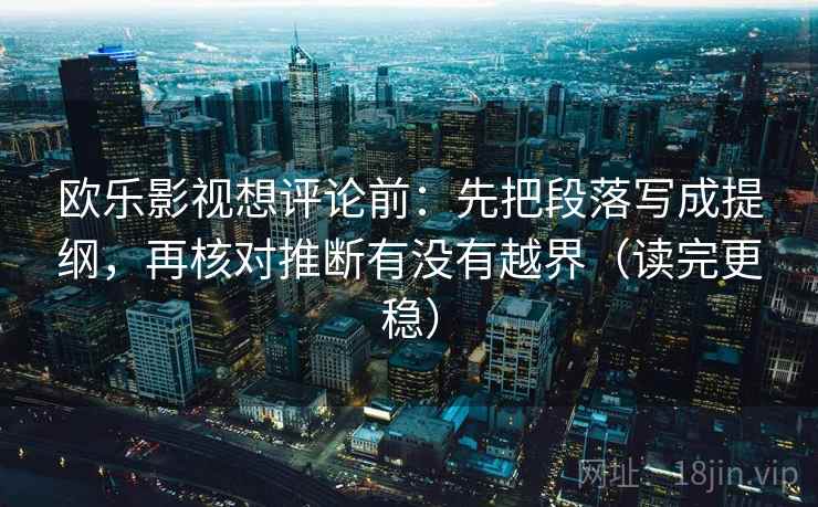 欧乐影视想评论前:先把段落写成提纲,再核对推断有没有越界(读完更稳) 第2张 欧乐影视想评论前:先把段落写成提纲,再核对推断有没有越界(读完更稳) 第2张