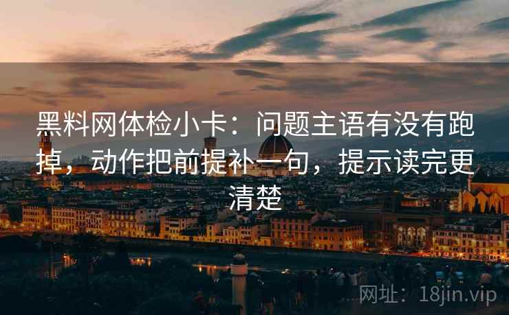 黑料网体检小卡:问题主语有没有跑掉,动作把前提补一句,提示读完更清楚 第2张 黑料网体检小卡:问题主语有没有跑掉,动作把前提补一句,提示读完更清楚 第2张