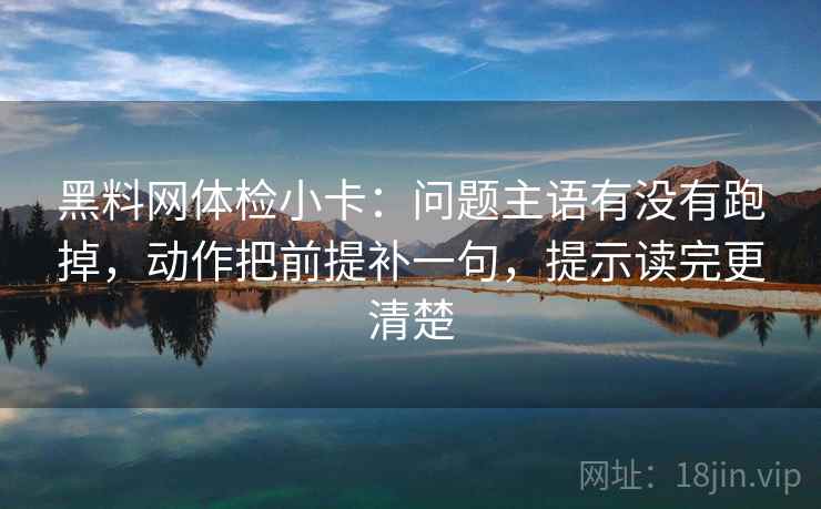 黑料网体检小卡:问题主语有没有跑掉,动作把前提补一句,提示读完更清楚 第1张 黑料网体检小卡:问题主语有没有跑掉,动作把前提补一句,提示读完更清楚 第1张