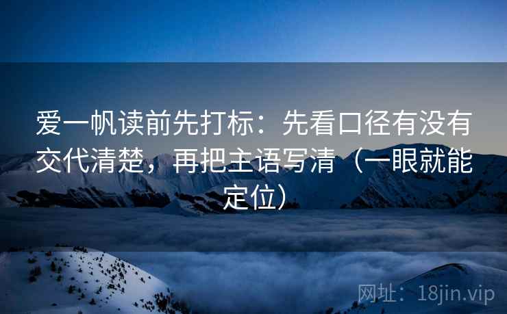 爱一帆读前先打标:先看口径有没有交代清楚,再把主语写清(一眼就能定位) 第2张 爱一帆读前先打标:先看口径有没有交代清楚,再把主语写清(一眼就能定位) 第2张