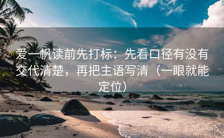 爱一帆读前先打标：先看口径有没有交代清楚，再把主语写清（一眼就能定位）