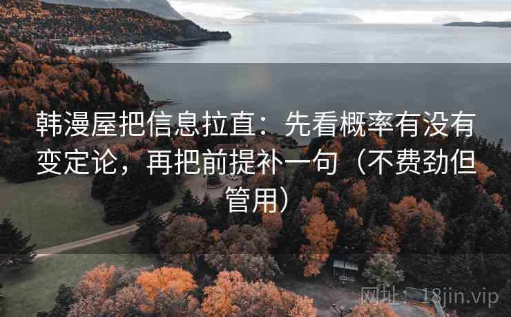 韩漫屋把信息拉直：先看概率有没有变定论，再把前提补一句（不费劲但管用）