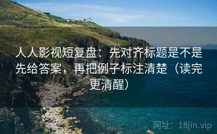 人人影视短复盘:先对齐标题是不是先给答案,再把例子标注清楚(读完更清醒) 第2张 人人影视短复盘:先对齐标题是不是先给答案,再把例子标注清楚(读完更清醒) 第2张