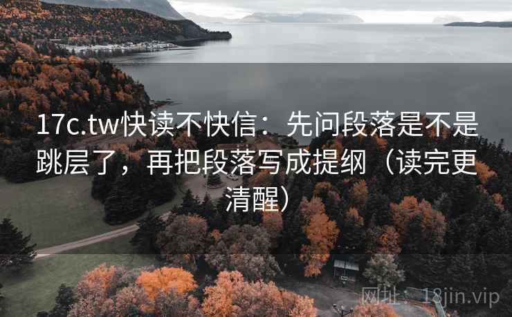 17c.tw快读不快信：先问段落是不是跳层了，再把段落写成提纲（读完更清醒）