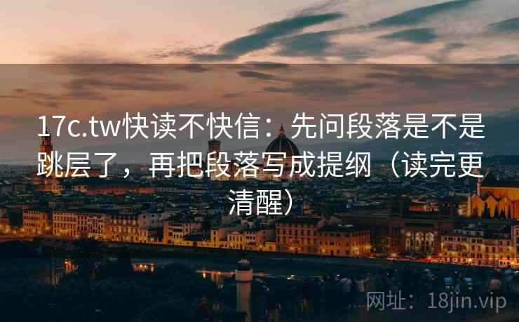 17c.tw快读不快信:先问段落是不是跳层了,再把段落写成提纲(读完更清醒) 第2张 17c.tw快读不快信:先问段落是不是跳层了,再把段落写成提纲(读完更清醒) 第2张