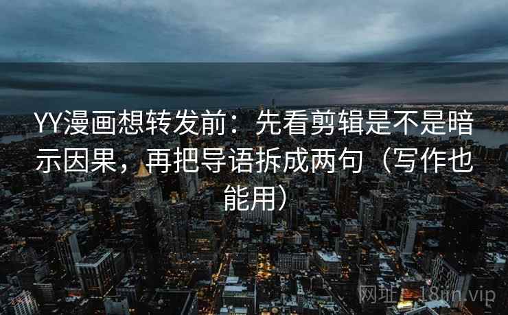 YY漫画想转发前：先看剪辑是不是暗示因果，再把导语拆成两句（写作也能用）  第1张