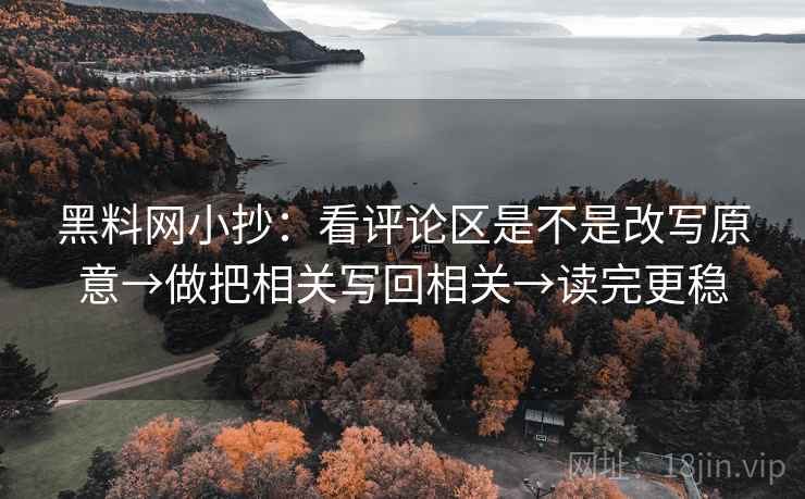 黑料网小抄：看评论区是不是改写原意→做把相关写回相关→读完更稳  第1张
