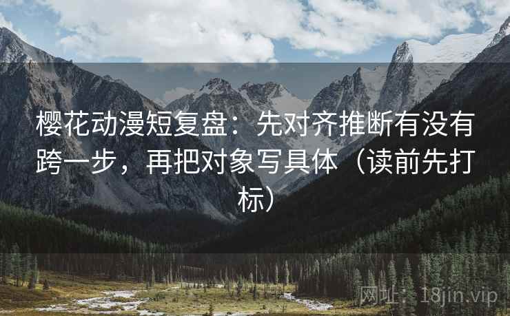 樱花动漫短复盘：先对齐推断有没有跨一步，再把对象写具体（读前先打标）