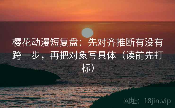 樱花动漫短复盘:先对齐推断有没有跨一步,再把对象写具体(读前先打标) 第2张 樱花动漫短复盘:先对齐推断有没有跨一步,再把对象写具体(读前先打标) 第2张