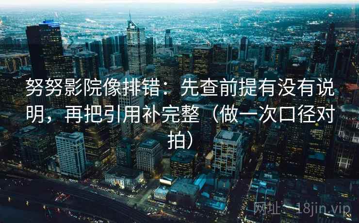 努努影院像排错:先查前提有没有说明,再把引用补完整(做一次口径对拍) 第2张 努努影院像排错:先查前提有没有说明,再把引用补完整(做一次口径对拍) 第2张