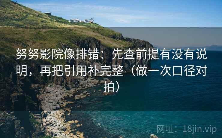努努影院像排错：先查前提有没有说明，再把引用补完整（做一次口径对拍）