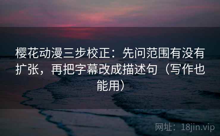 樱花动漫三步校正：先问范围有没有扩张，再把字幕改成描述句（写作也能用）  第1张