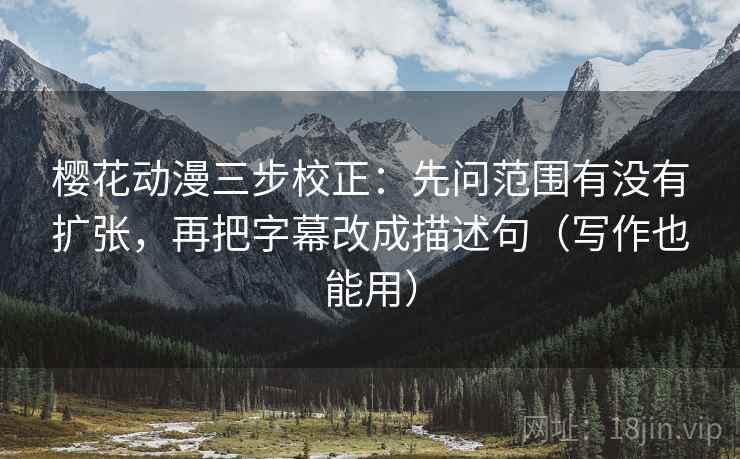 樱花动漫三步校正：先问范围有没有扩张，再把字幕改成描述句（写作也能用）  第2张