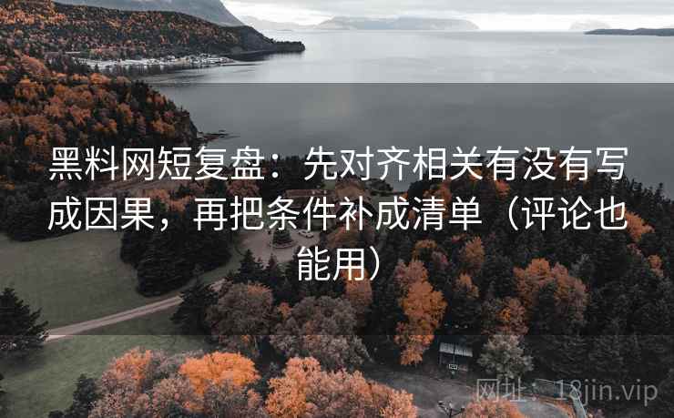 黑料网短复盘：先对齐相关有没有写成因果，再把条件补成清单（评论也能用）  第1张