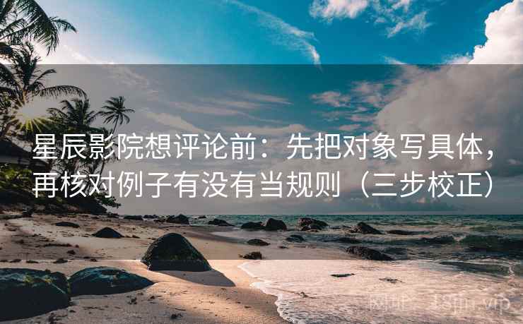 星辰影院想评论前：先把对象写具体，再核对例子有没有当规则（三步校正）  第2张