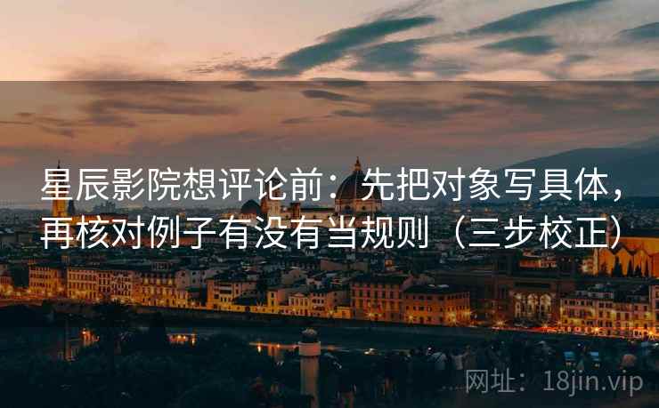 星辰影院想评论前：先把对象写具体，再核对例子有没有当规则（三步校正）
