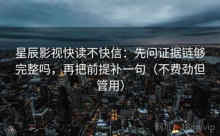 星辰影视快读不快信：先问证据链够完整吗，再把前提补一句（不费劲但管用）  第1张