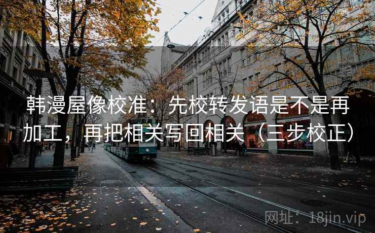 韩漫屋像校准：先校转发语是不是再加工，再把相关写回相关（三步校正）  第1张