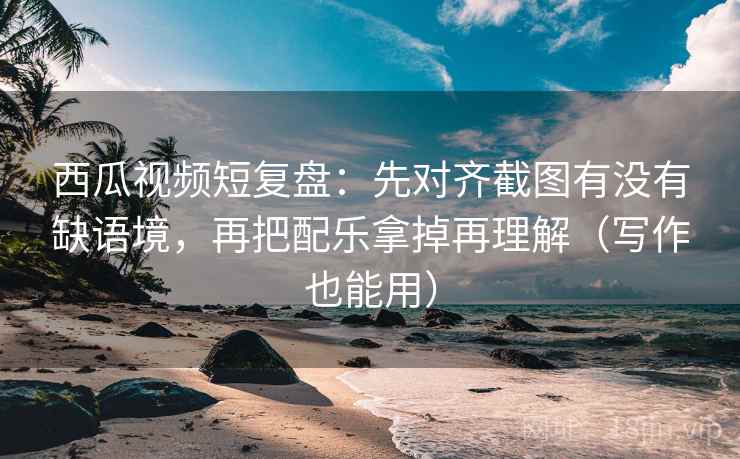 西瓜视频短复盘：先对齐截图有没有缺语境，再把配乐拿掉再理解（写作也能用）  第2张